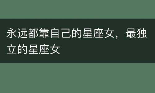 永远都靠自己的星座女，最独立的星座女