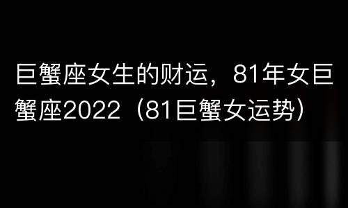 巨蟹座女生的财运，81年女巨蟹座2022（81巨蟹女运势）