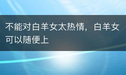 不能对白羊女太热情，白羊女可以随便上