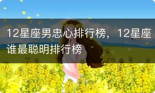 12星座男忠心排行榜，12星座谁最聪明排行榜