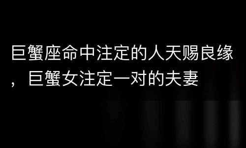 巨蟹座命中注定的人天赐良缘，巨蟹女注定一对的夫妻