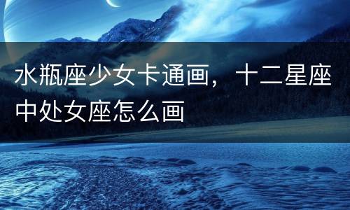 水瓶座少女卡通画，十二星座中处女座怎么画