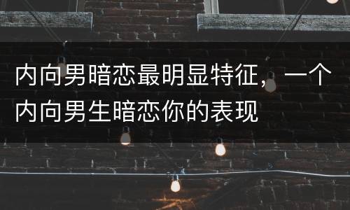 内向男暗恋最明显特征，一个内向男生暗恋你的表现