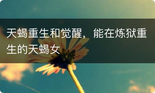 天蝎重生和觉醒，能在炼狱重生的天蝎女