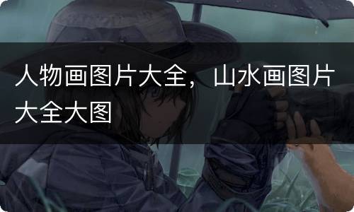 人物画图片大全，山水画图片大全大图