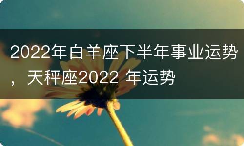 2022年白羊座下半年事业运势，天秤座2022 年运势