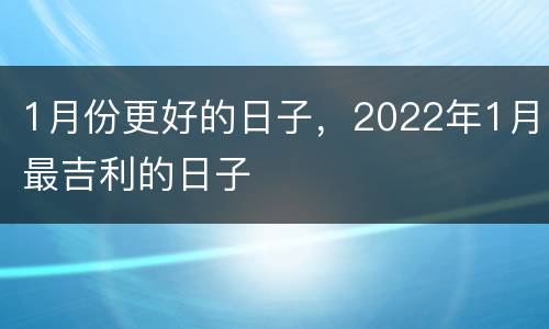 1月份更好的日子，2022年1月最吉利的日子