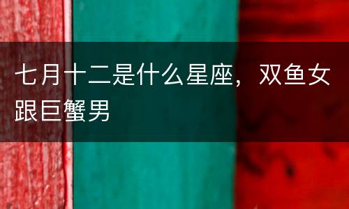 七月十二是什么星座，双鱼女跟巨蟹男