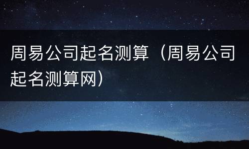 周易公司起名测算（周易公司起名测算网）