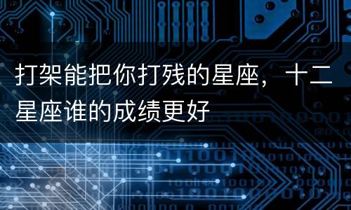 打架能把你打残的星座，十二星座谁的成绩更好
