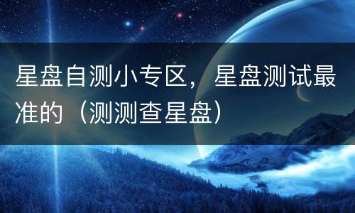 星盘自测小专区，星盘测试最准的（测测查星盘）