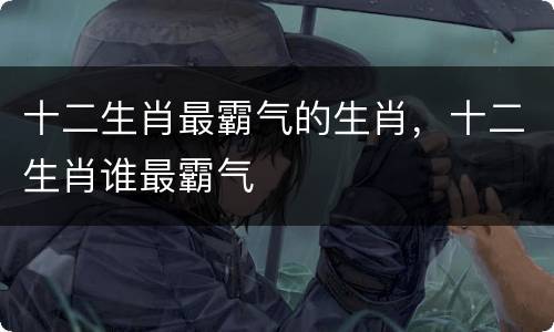 十二生肖最霸气的生肖，十二生肖谁最霸气