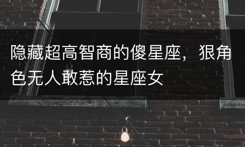 隐藏超高智商的傻星座，狠角色无人敢惹的星座女