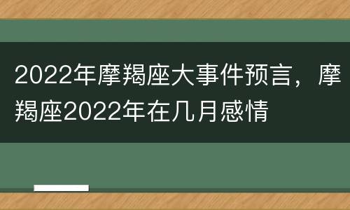 2022年摩羯座大事件预言，摩羯座2022年在几月感情