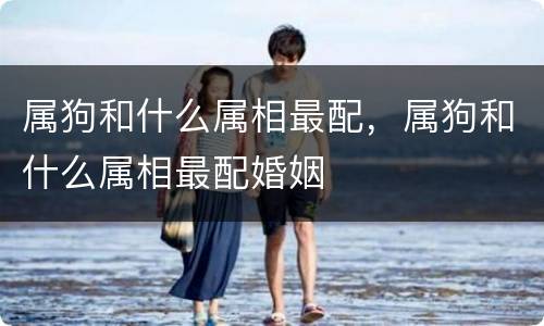 属狗和什么属相最配，属狗和什么属相最配婚姻