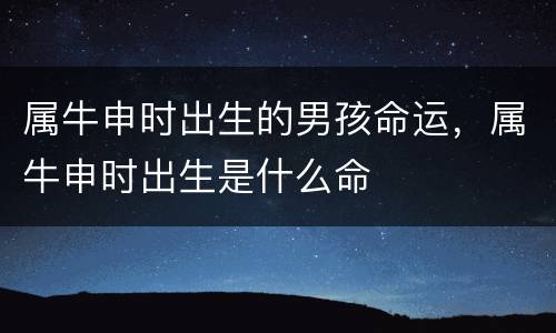 属牛申时出生的男孩命运，属牛申时出生是什么命