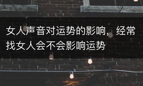 女人声音对运势的影响，经常找女人会不会影响运势