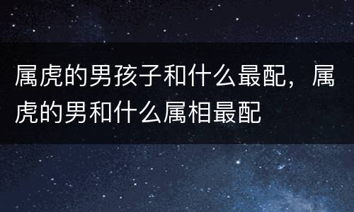 属虎的男孩子和什么最配，属虎的男和什么属相最配