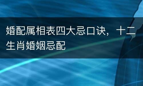 婚配属相表四大忌口诀，十二生肖婚姻忌配