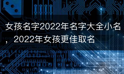 女孩名字2022年名字大全小名，2022年女孩更佳取名