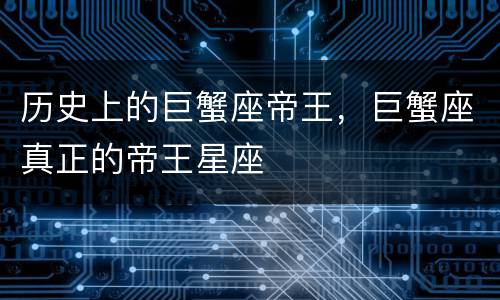 历史上的巨蟹座帝王，巨蟹座真正的帝王星座