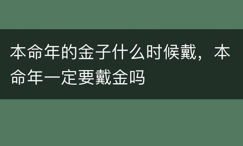 本命年的金子什么时候戴，本命年一定要戴金吗