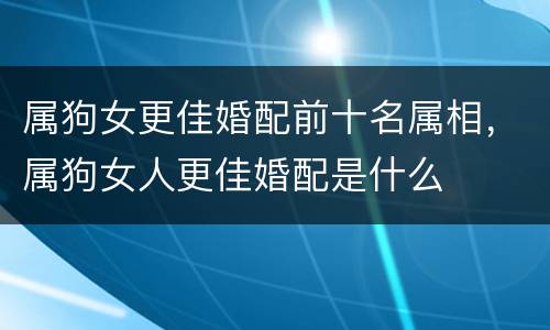 属狗女更佳婚配前十名属相，属狗女人更佳婚配是什么