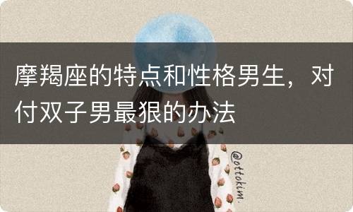 摩羯座的特点和性格男生，对付双子男最狠的办法
