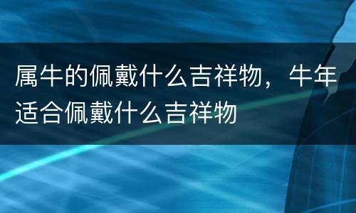 属牛的佩戴什么吉祥物，牛年适合佩戴什么吉祥物