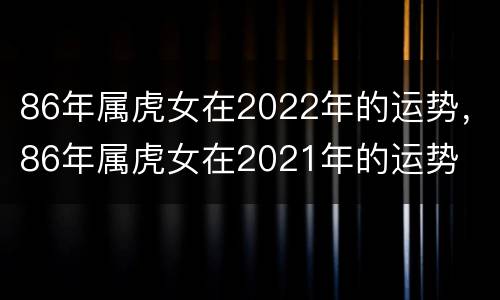86年属虎女在2022年的运势，86年属虎女在2021年的运势