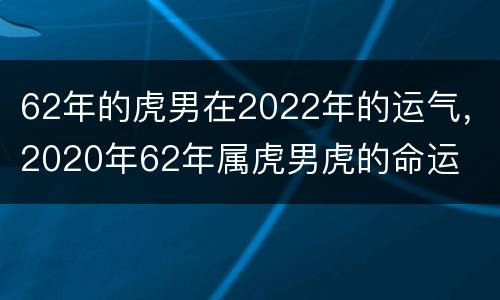 62年的虎男在2022年的运气，2020年62年属虎男虎的命运