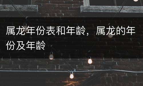 属龙年份表和年龄，属龙的年份及年龄