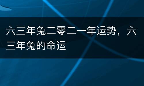 六三年兔二零二一年运势，六三年兔的命运