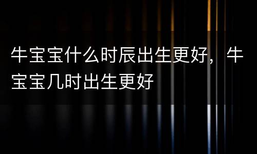 牛宝宝什么时辰出生更好，牛宝宝几时出生更好