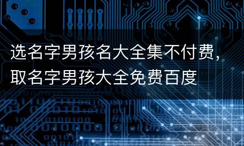 选名字男孩名大全集不付费，取名字男孩大全免费百度