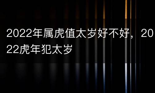 2022年属虎值太岁好不好，2022虎年犯太岁