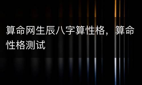 算命网生辰八字算性格，算命性格测试