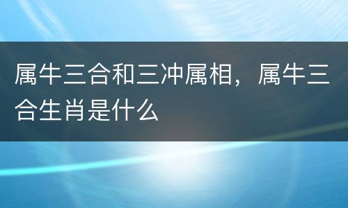 属牛三合和三冲属相，属牛三合生肖是什么