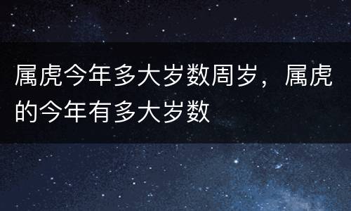 属虎今年多大岁数周岁，属虎的今年有多大岁数
