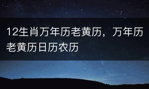 12生肖万年历老黄历，万年历老黄历日历农历