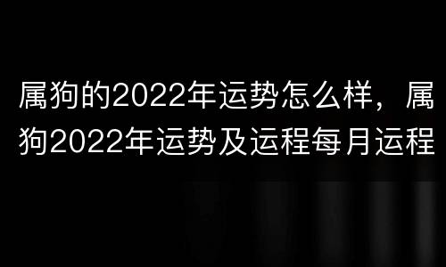 属狗的2022年运势怎么样，属狗2022年运势及运程每月运程