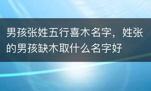 男孩张姓五行喜木名字，姓张的男孩缺木取什么名字好