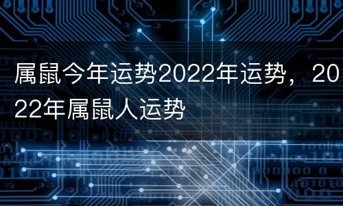 属鼠今年运势2022年运势，2022年属鼠人运势