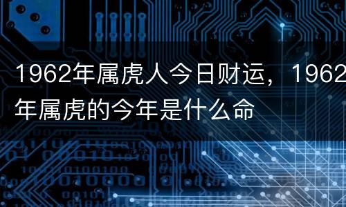 1962年属虎人今日财运，1962年属虎的今年是什么命