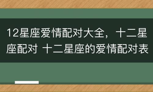 12星座爱情配对大全，十二星座配对 十二星座的爱情配对表