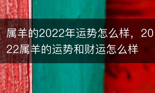 属羊的2022年运势怎么样，2022属羊的运势和财运怎么样