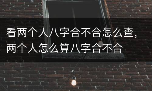 看两个人八字合不合怎么查，两个人怎么算八字合不合