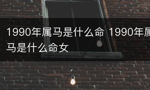 1990年属马是什么命 1990年属马是什么命女
