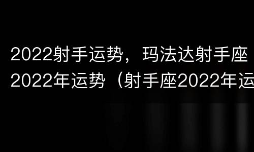 2022射手运势，玛法达射手座2022年运势（射手座2022年运势及运程）