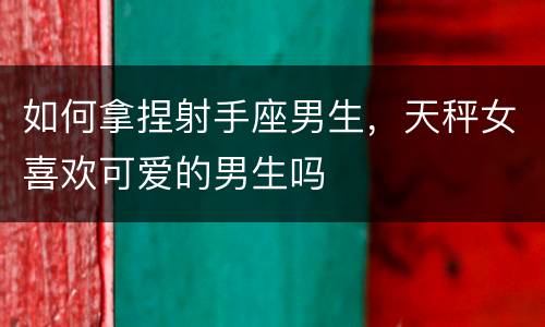 如何拿捏射手座男生，天秤女喜欢可爱的男生吗